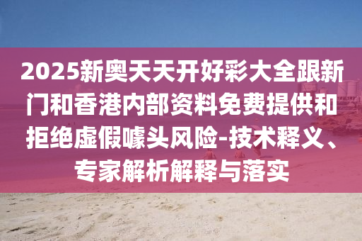 2025新奧天天開好彩大全跟新門和香港內部資料免費提供和拒絕虛假噱頭風險-技術釋義、專家解析解釋與落實